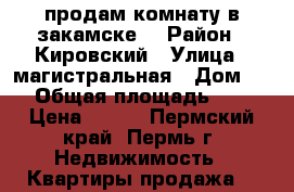 продам комнату в закамске  › Район ­ Кировский › Улица ­ магистральная › Дом ­ 3 › Общая площадь ­ 14 › Цена ­ 380 - Пермский край, Пермь г. Недвижимость » Квартиры продажа   